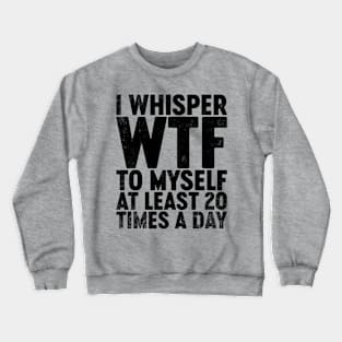 I Whisper WTF To Myself At Least 20 Times A Day (Black) Funny Crewneck Sweatshirt